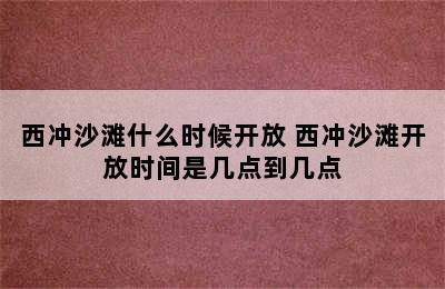 西冲沙滩什么时候开放 西冲沙滩开放时间是几点到几点